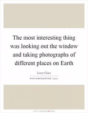 The most interesting thing was looking out the window and taking photographs of different places on Earth Picture Quote #1