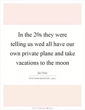 In the  20s they were telling us wed all have our own private plane and take vacations to the moon Picture Quote #1