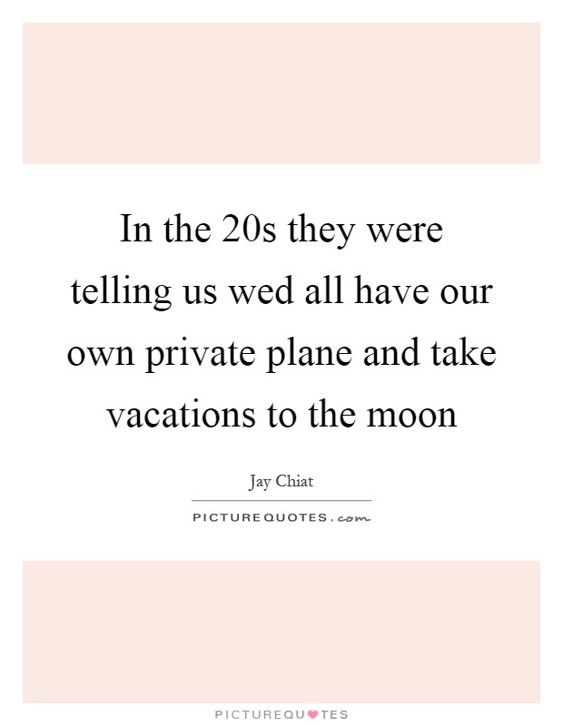 In the  20s they were telling us wed all have our own private plane and take vacations to the moon Picture Quote #1