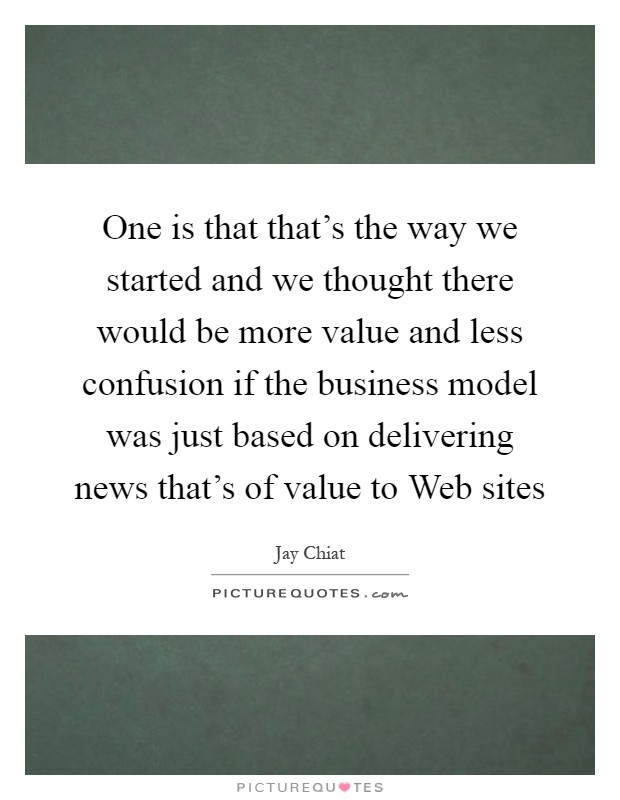 One is that that's the way we started and we thought there would be more value and less confusion if the business model was just based on delivering news that's of value to Web sites Picture Quote #1