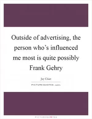 Outside of advertising, the person who’s influenced me most is quite possibly Frank Gehry Picture Quote #1