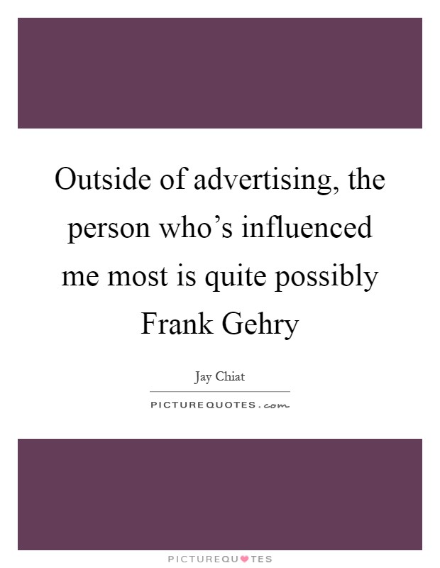 Outside of advertising, the person who's influenced me most is quite possibly Frank Gehry Picture Quote #1
