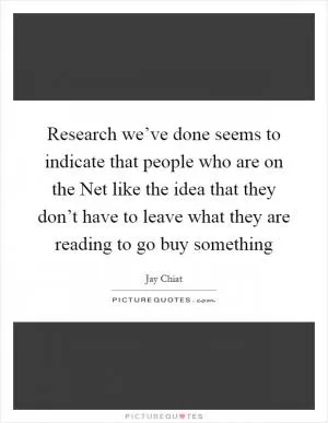 Research we’ve done seems to indicate that people who are on the Net like the idea that they don’t have to leave what they are reading to go buy something Picture Quote #1