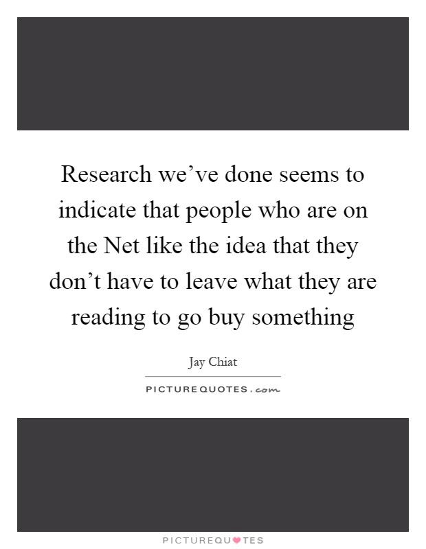 Research we've done seems to indicate that people who are on the Net like the idea that they don't have to leave what they are reading to go buy something Picture Quote #1