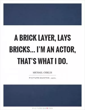 A brick layer, lays bricks... I’m an Actor, that’s what I do Picture Quote #1