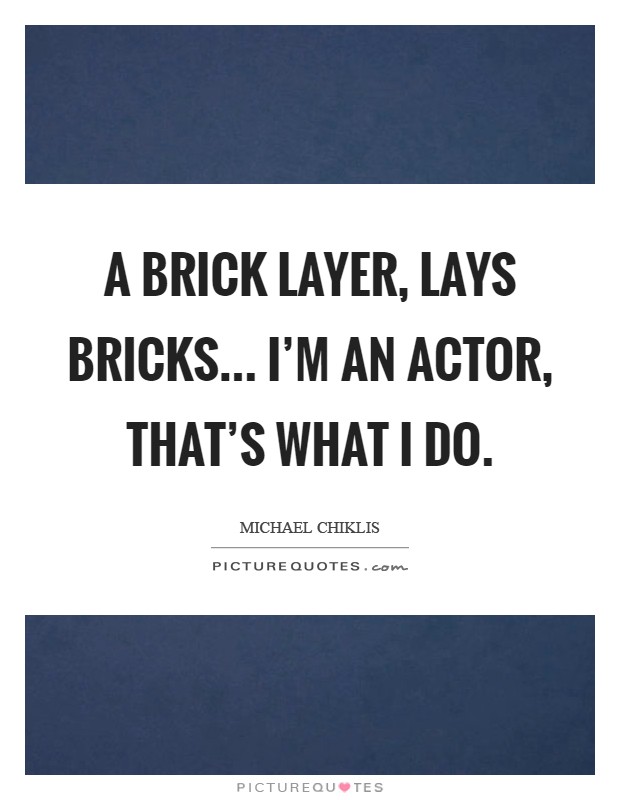 A brick layer, lays bricks... I'm an Actor, that's what I do Picture Quote #1