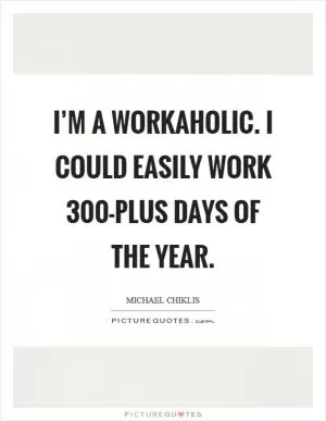 I’m a workaholic. I could easily work 300-plus days of the year Picture Quote #1