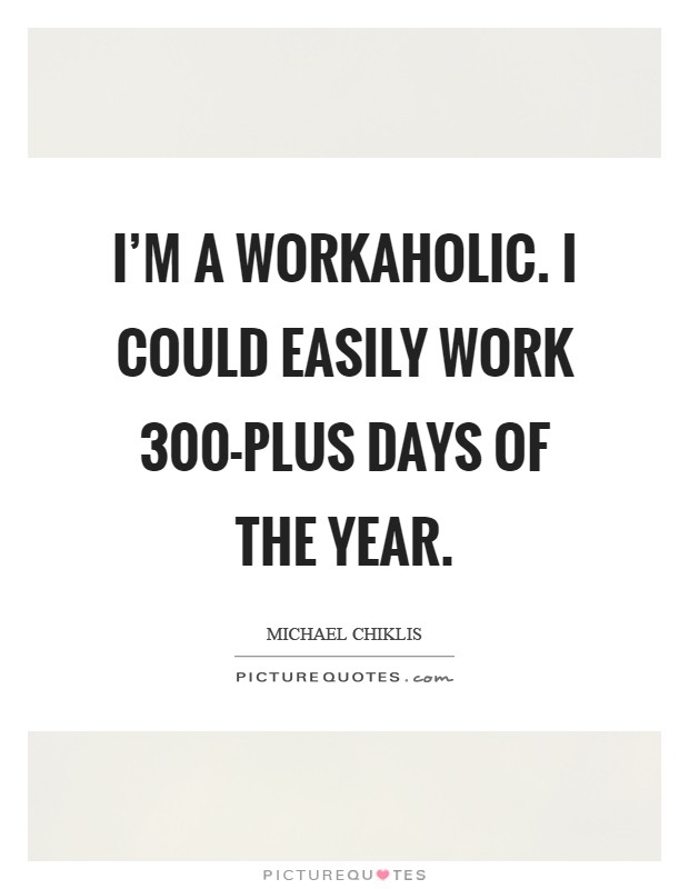 I'm a workaholic. I could easily work 300-plus days of the year Picture Quote #1