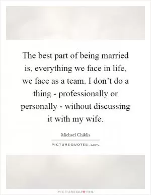 The best part of being married is, everything we face in life, we face as a team. I don’t do a thing - professionally or personally - without discussing it with my wife Picture Quote #1