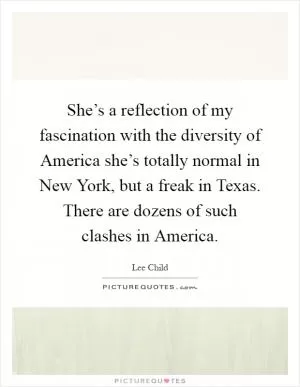 She’s a reflection of my fascination with the diversity of America she’s totally normal in New York, but a freak in Texas. There are dozens of such clashes in America Picture Quote #1