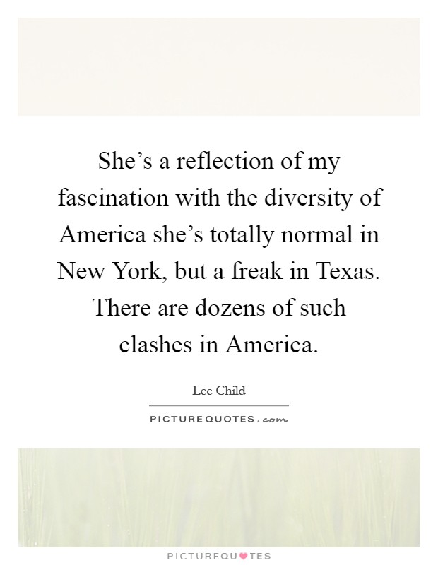 She's a reflection of my fascination with the diversity of America she's totally normal in New York, but a freak in Texas. There are dozens of such clashes in America Picture Quote #1