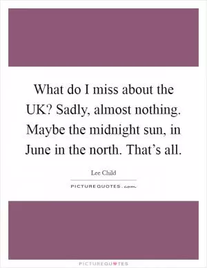 What do I miss about the UK? Sadly, almost nothing. Maybe the midnight sun, in June in the north. That’s all Picture Quote #1