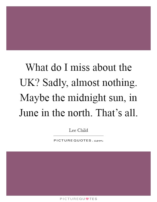 What do I miss about the UK? Sadly, almost nothing. Maybe the midnight sun, in June in the north. That's all Picture Quote #1