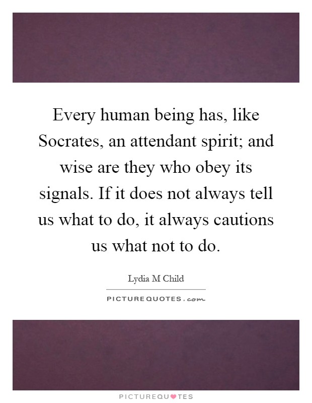 Every human being has, like Socrates, an attendant spirit; and wise are they who obey its signals. If it does not always tell us what to do, it always cautions us what not to do Picture Quote #1