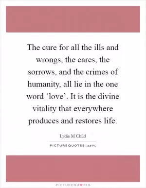 The cure for all the ills and wrongs, the cares, the sorrows, and the crimes of humanity, all lie in the one word ‘love’. It is the divine vitality that everywhere produces and restores life Picture Quote #1