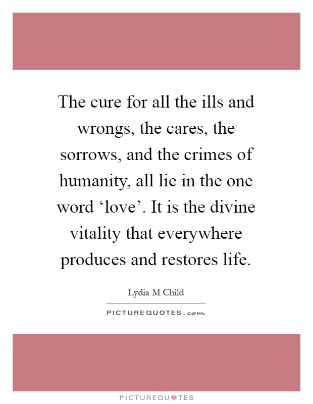The cure for all the ills and wrongs, the cares, the sorrows, and the crimes of humanity, all lie in the one word ‘love'. It is the divine vitality that everywhere produces and restores life Picture Quote #1