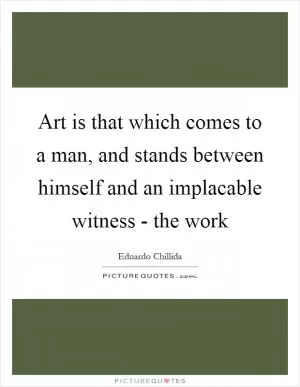 Art is that which comes to a man, and stands between himself and an implacable witness - the work Picture Quote #1