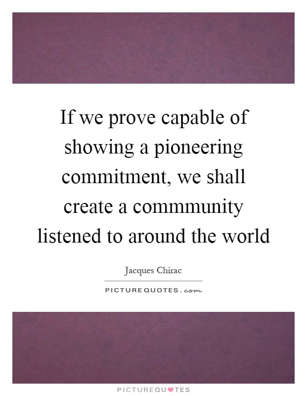 If we prove capable of showing a pioneering commitment, we shall create a commmunity listened to around the world Picture Quote #1