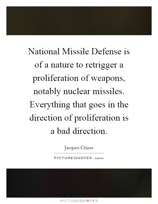 National Missile Defense is of a nature to retrigger a proliferation of weapons, notably nuclear missiles. Everything that goes in the direction of proliferation is a bad direction Picture Quote #1