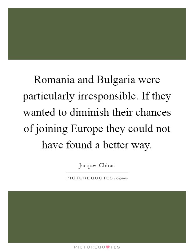 Romania and Bulgaria were particularly irresponsible. If they wanted to diminish their chances of joining Europe they could not have found a better way Picture Quote #1