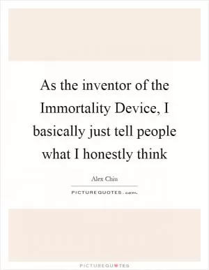 As the inventor of the Immortality Device, I basically just tell people what I honestly think Picture Quote #1