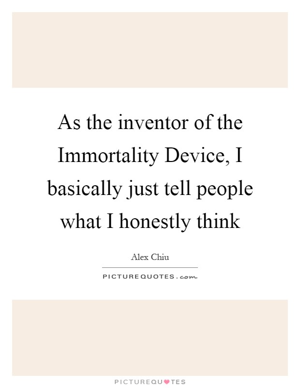 As the inventor of the Immortality Device, I basically just tell people what I honestly think Picture Quote #1