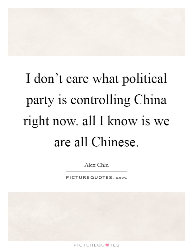I don't care what political party is controlling China right now. all I know is we are all Chinese Picture Quote #1
