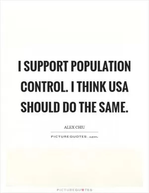 I support population control. I think USA should do the same Picture Quote #1