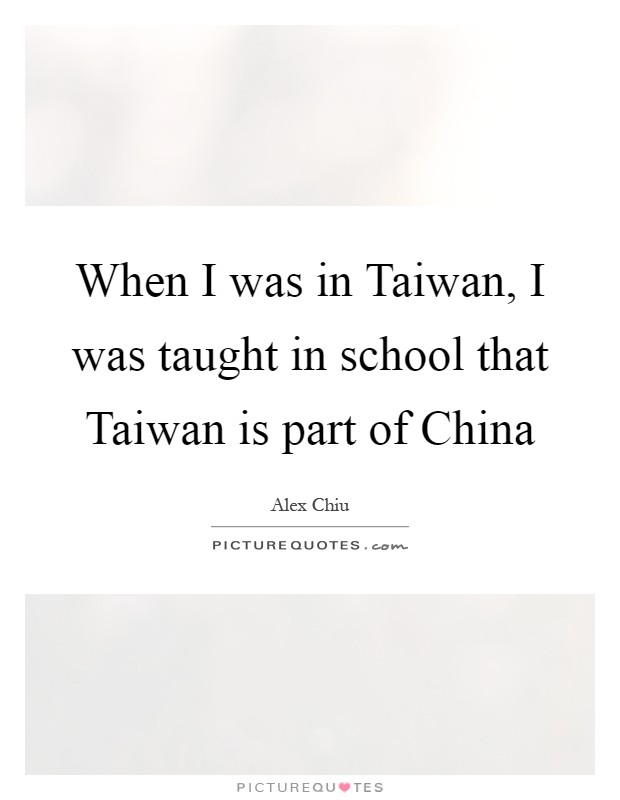 When I was in Taiwan, I was taught in school that Taiwan is part of China Picture Quote #1