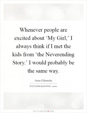 Whenever people are excited about ‘My Girl,’ I always think if I met the kids from ‘the Neverending Story.’ I would probably be the same way Picture Quote #1