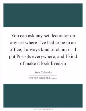 You can ask any set decorator on any set where I’ve had to be in an office, I always kind of claim it - I put Post-its everywhere, and I kind of make it look lived-in Picture Quote #1