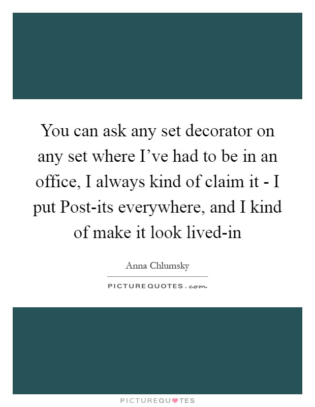 You can ask any set decorator on any set where I've had to be in an office, I always kind of claim it - I put Post-its everywhere, and I kind of make it look lived-in Picture Quote #1