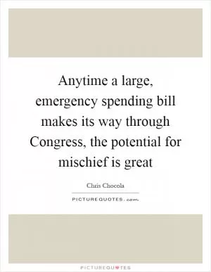 Anytime a large, emergency spending bill makes its way through Congress, the potential for mischief is great Picture Quote #1