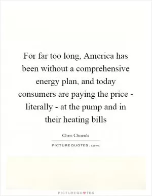For far too long, America has been without a comprehensive energy plan, and today consumers are paying the price - literally - at the pump and in their heating bills Picture Quote #1