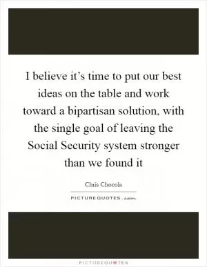 I believe it’s time to put our best ideas on the table and work toward a bipartisan solution, with the single goal of leaving the Social Security system stronger than we found it Picture Quote #1