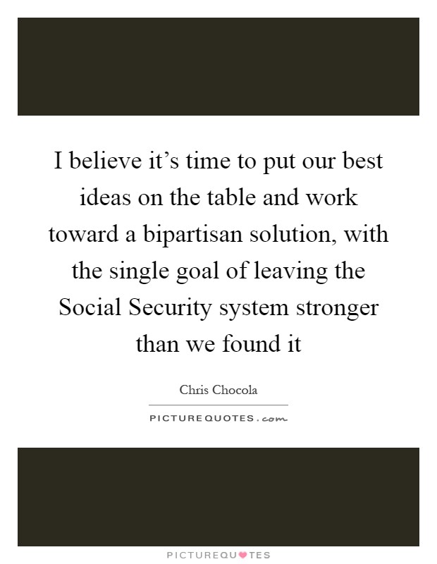 I believe it's time to put our best ideas on the table and work toward a bipartisan solution, with the single goal of leaving the Social Security system stronger than we found it Picture Quote #1