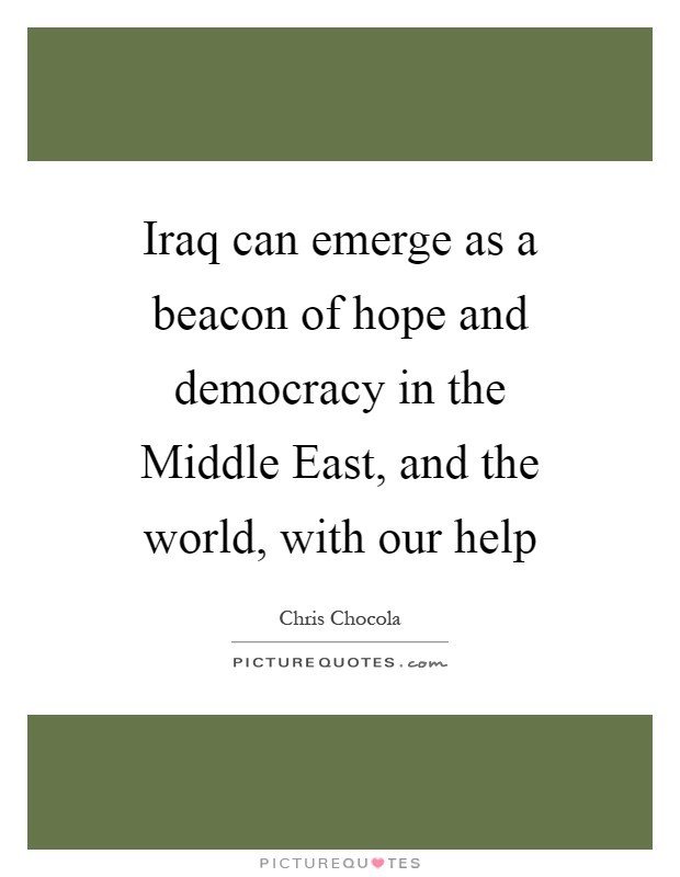 Iraq can emerge as a beacon of hope and democracy in the Middle East, and the world, with our help Picture Quote #1