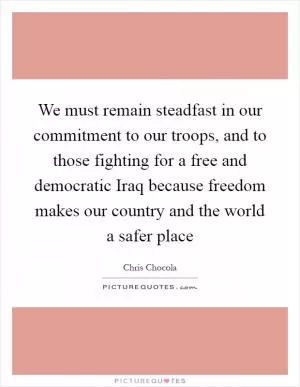 We must remain steadfast in our commitment to our troops, and to those fighting for a free and democratic Iraq because freedom makes our country and the world a safer place Picture Quote #1