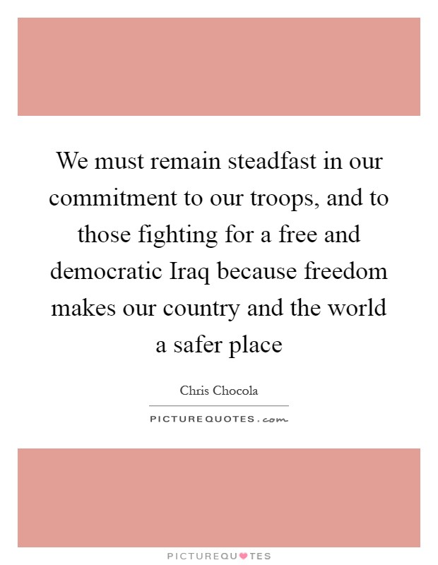 We must remain steadfast in our commitment to our troops, and to those fighting for a free and democratic Iraq because freedom makes our country and the world a safer place Picture Quote #1