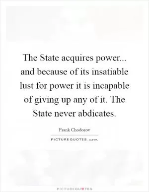 The State acquires power... and because of its insatiable lust for power it is incapable of giving up any of it. The State never abdicates Picture Quote #1
