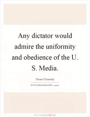 Any dictator would admire the uniformity and obedience of the U. S. Media Picture Quote #1