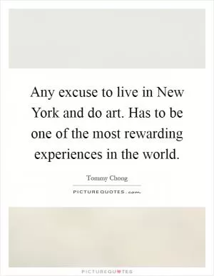 Any excuse to live in New York and do art. Has to be one of the most rewarding experiences in the world Picture Quote #1