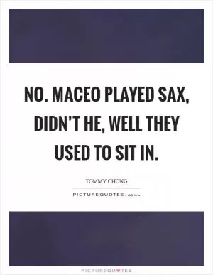 No. Maceo played sax, didn’t he, well they used to sit in Picture Quote #1