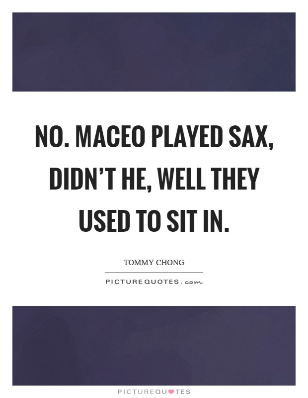 No. Maceo played sax, didn't he, well they used to sit in Picture Quote #1
