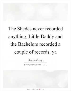 The Shades never recorded anything, Little Daddy and the Bachelors recorded a couple of records, ya Picture Quote #1