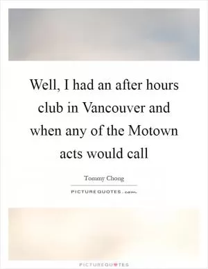 Well, I had an after hours club in Vancouver and when any of the Motown acts would call Picture Quote #1