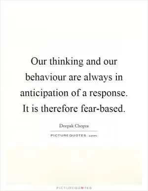Our thinking and our behaviour are always in anticipation of a response. It is therefore fear-based Picture Quote #1