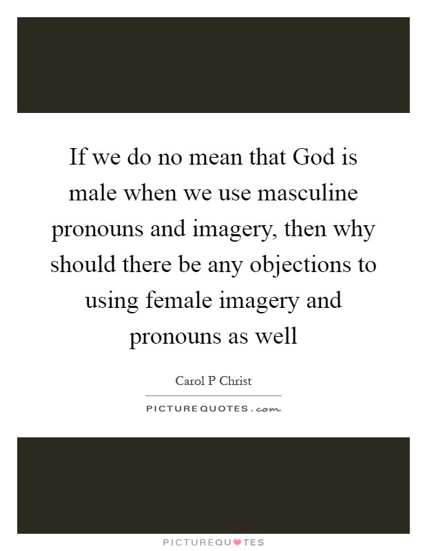 If we do no mean that God is male when we use masculine pronouns and imagery, then why should there be any objections to using female imagery and pronouns as well Picture Quote #1