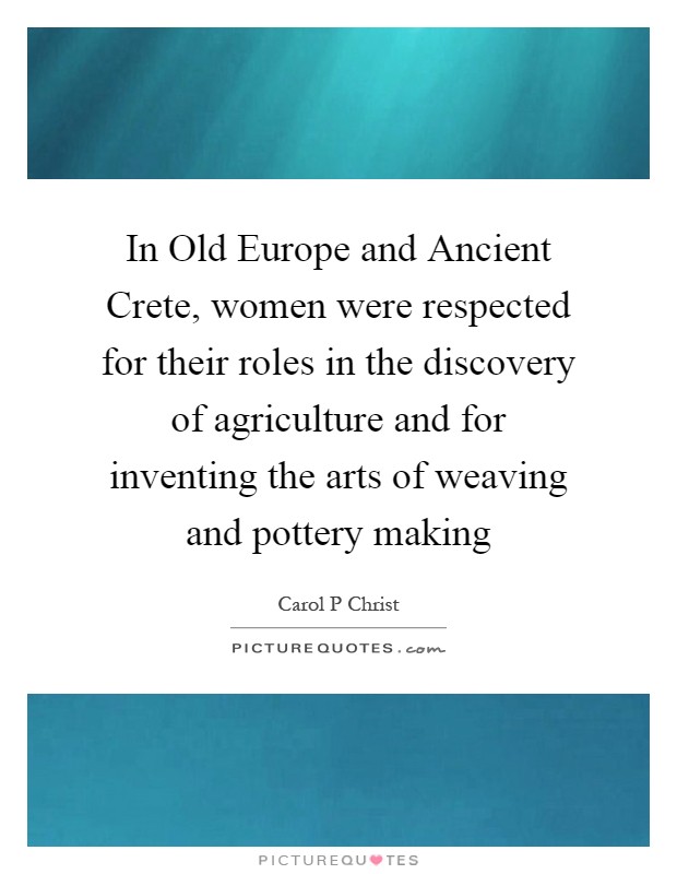 In Old Europe and Ancient Crete, women were respected for their roles in the discovery of agriculture and for inventing the arts of weaving and pottery making Picture Quote #1
