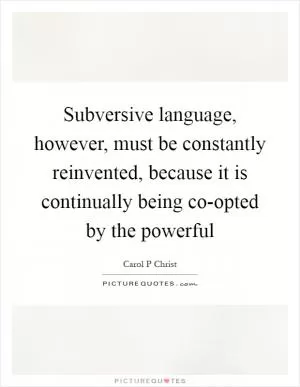 Subversive language, however, must be constantly reinvented, because it is continually being co-opted by the powerful Picture Quote #1